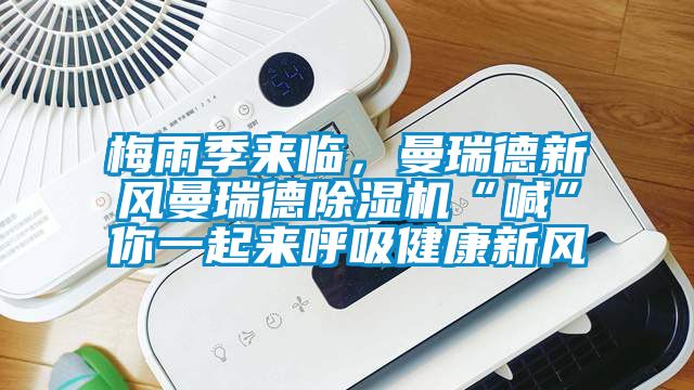 梅雨季來臨，曼瑞德新風曼瑞德除濕機“喊”你一起來呼吸健康新風