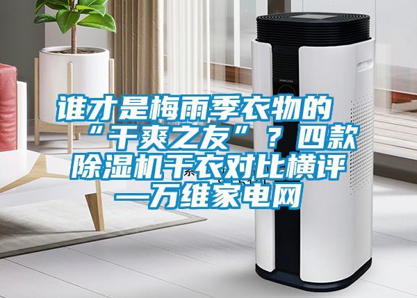 誰才是梅雨季衣物的“干爽之友”？四款除濕機干衣對比橫評—萬維家電網(wǎng)