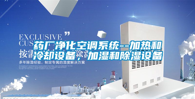 藥廠凈化空調(diào)系統(tǒng)--加熱和冷卻設(shè)備，加濕和除濕設(shè)備
