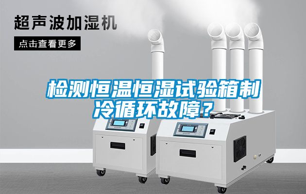 檢測恒溫恒濕試驗箱制冷循環(huán)故障？