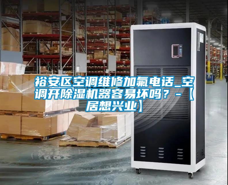 裕安區(qū)空調(diào)維修加氟電話_空調(diào)開(kāi)除濕機(jī)器容易壞嗎？-【居想興業(yè)】