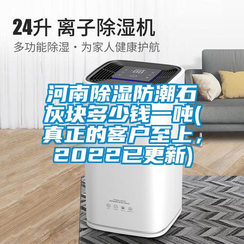 河南除濕防潮石灰塊多少錢一噸(真正的客戶至上，2022已更新)