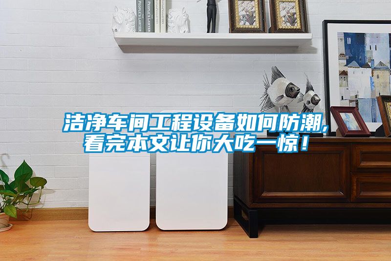 潔凈車間工程設(shè)備如何防潮,看完本文讓你大吃一驚！