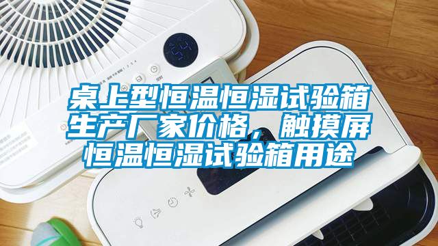 桌上型恒溫恒濕試驗(yàn)箱生產(chǎn)廠家價(jià)格，觸摸屏恒溫恒濕試驗(yàn)箱用途
