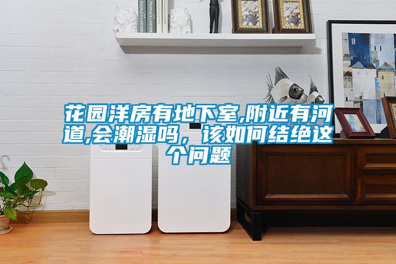 花園洋房有地下室,附近有河道,會潮濕嗎，該如何結(jié)絕這個問題