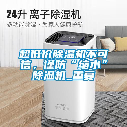 超低價除濕機不可信，謹防“縮水”除濕機_重復