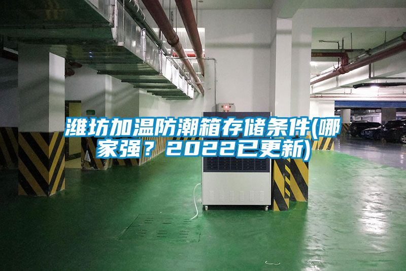 濰坊加溫防潮箱存儲條件(哪家強？2022已更新)