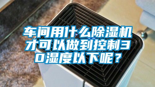 車間用什么除濕機(jī)才可以做到控制30濕度以下呢？