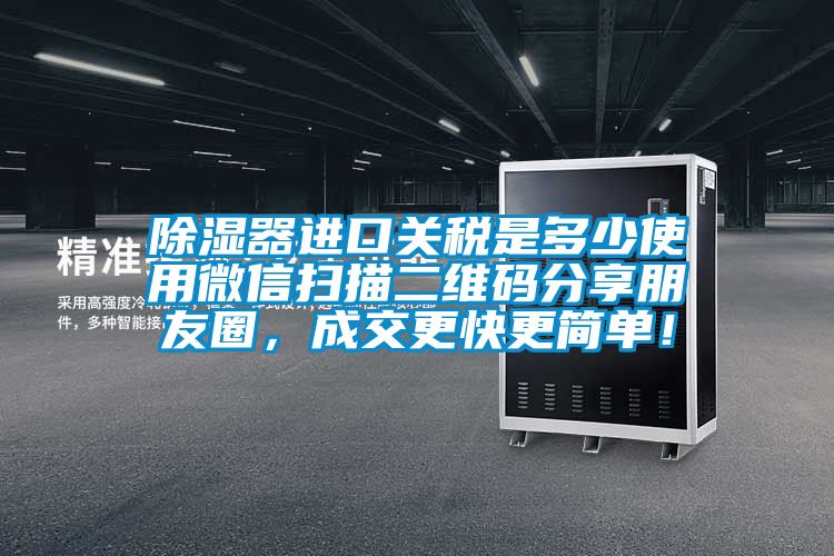 除濕器進(jìn)口關(guān)稅是多少使用微信掃描二維碼分享朋友圈，成交更快更簡(jiǎn)單！