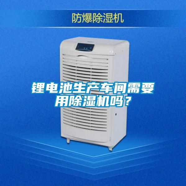 鋰電池生產(chǎn)車間需要用除濕機(jī)嗎？