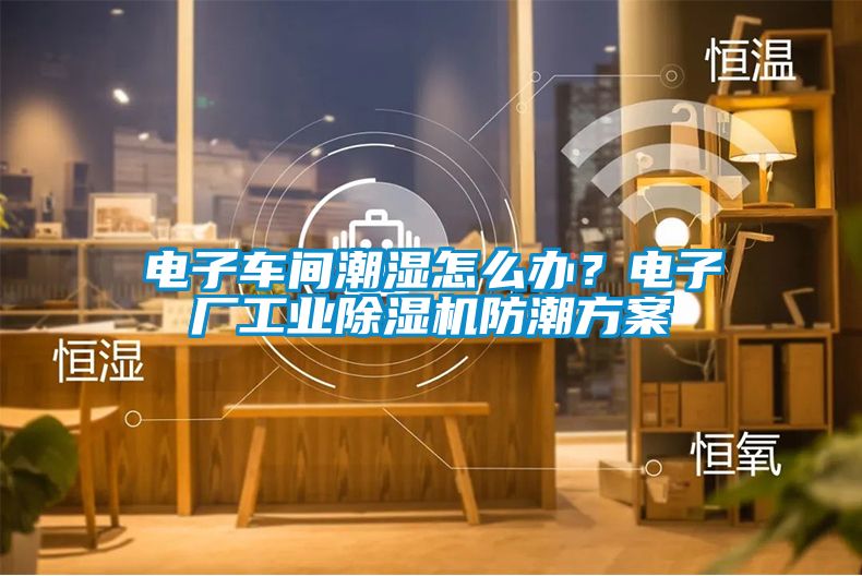 電子車間潮濕怎么辦？電子廠工業(yè)除濕機防潮方案