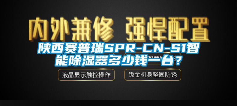 陜西賽普瑞SPR-CN-S1智能除濕器多少錢一臺(tái)？