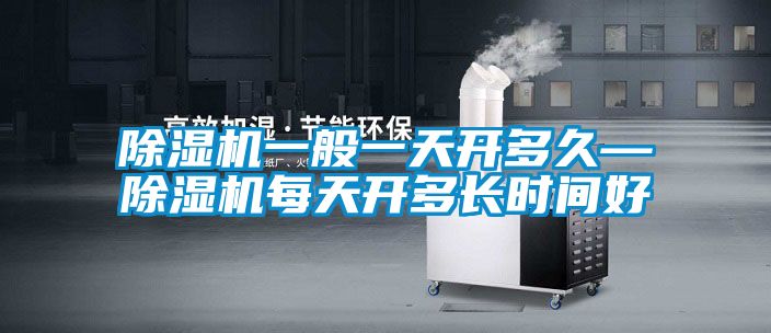 除濕機(jī)一般一天開多久—除濕機(jī)每天開多長(zhǎng)時(shí)間好