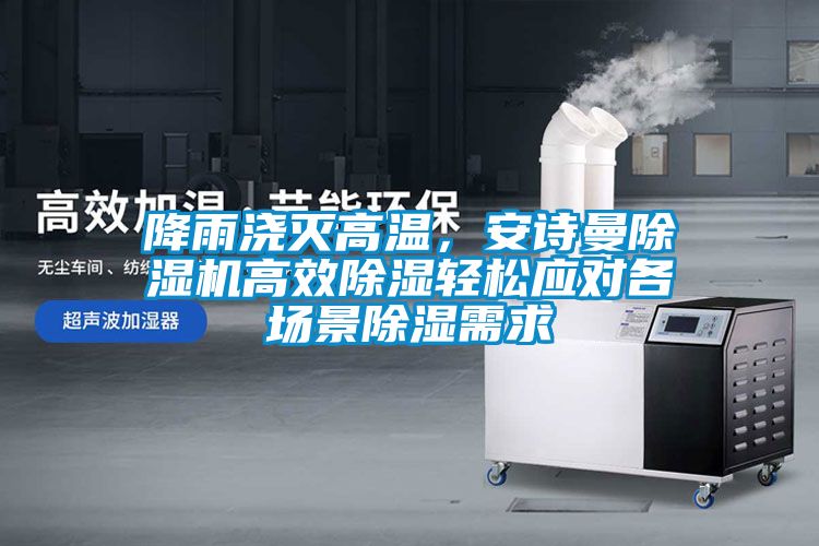 降雨澆滅高溫，安詩曼除濕機高效除濕輕松應(yīng)對各場景除濕需求
