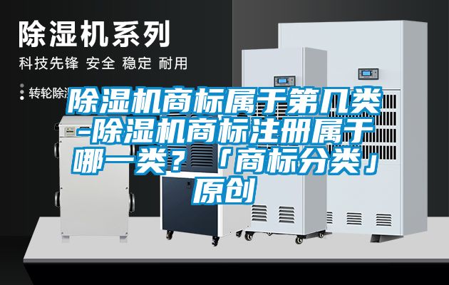 除濕機(jī)商標(biāo)屬于第幾類(lèi)-除濕機(jī)商標(biāo)注冊(cè)屬于哪一類(lèi)？「商標(biāo)分類(lèi)」原創(chuàng)