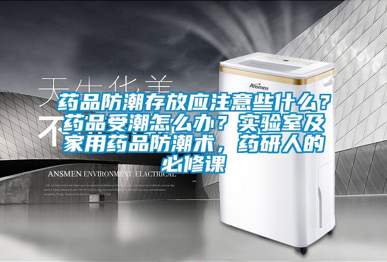 藥品防潮存放應(yīng)注意些什么？藥品受潮怎么辦？實(shí)驗(yàn)室及家用藥品防潮術(shù)，藥研人的必修課