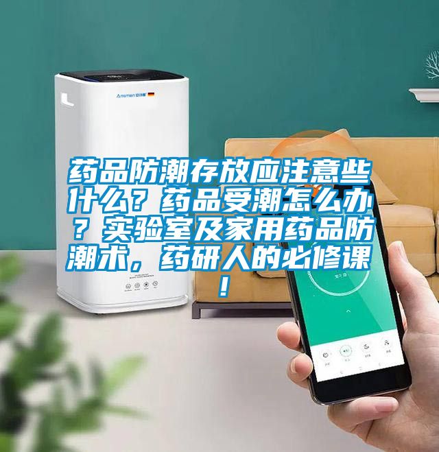 藥品防潮存放應注意些什么？藥品受潮怎么辦？實驗室及家用藥品防潮術，藥研人的必修課！