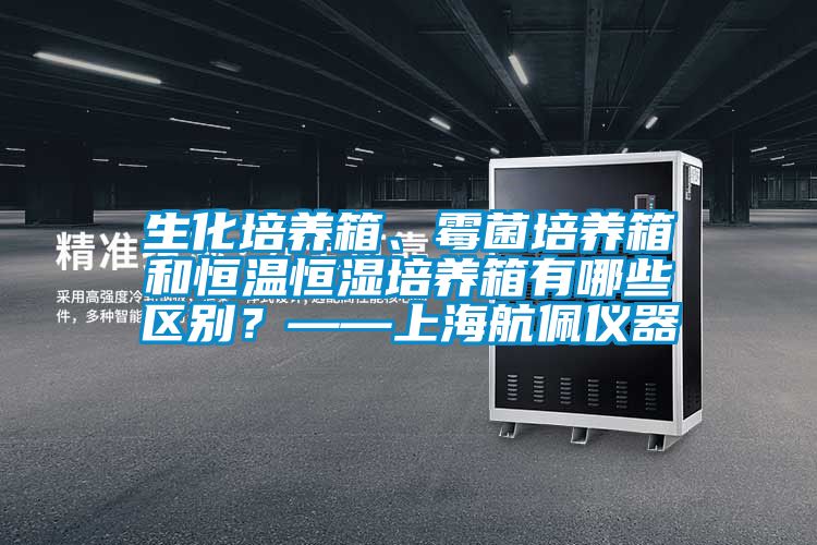 生化培養(yǎng)箱、霉菌培養(yǎng)箱和恒溫恒濕培養(yǎng)箱有哪些區(qū)別？——上海航佩儀器