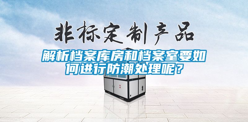 解析檔案庫(kù)房和檔案室要如何進(jìn)行防潮處理呢？