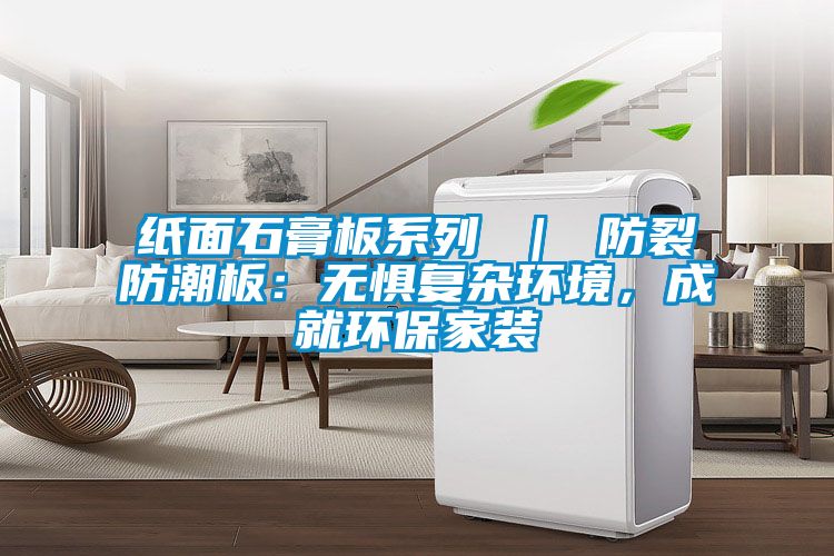 紙面石膏板系列 ｜ 防裂防潮板：無(wú)懼復(fù)雜環(huán)境，成就環(huán)保家裝