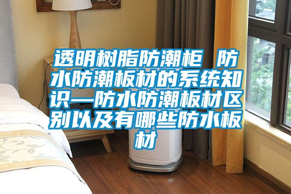 透明樹(shù)脂防潮柜 防水防潮板材的系統(tǒng)知識(shí)—防水防潮板材區(qū)別以及有哪些防水板材
