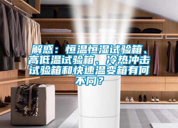 解惑：恒溫恒濕試驗(yàn)箱、高低溫試驗(yàn)箱、冷熱沖擊試驗(yàn)箱和快速溫變箱有何不同？