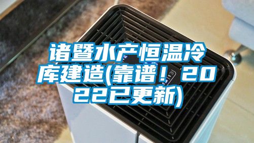 諸暨水產(chǎn)恒溫冷庫建造(靠譜！2022已更新)