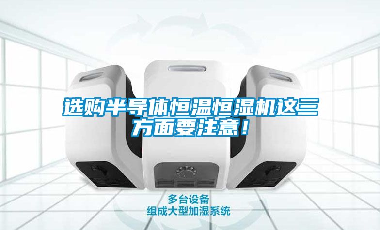 選購半導(dǎo)體恒溫恒濕機(jī)這三方面要注意！