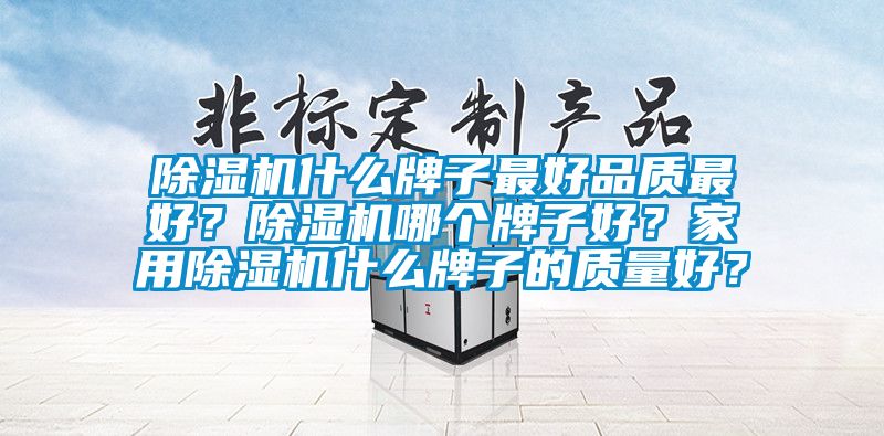 除濕機什么牌子最好品質(zhì)最好？除濕機哪個牌子好？家用除濕機什么牌子的質(zhì)量好？