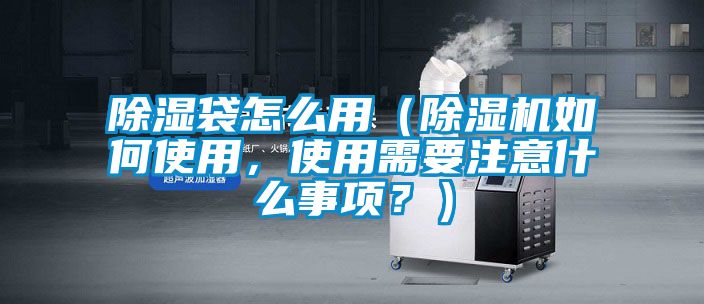 除濕袋怎么用（除濕機如何使用，使用需要注意什么事項？）