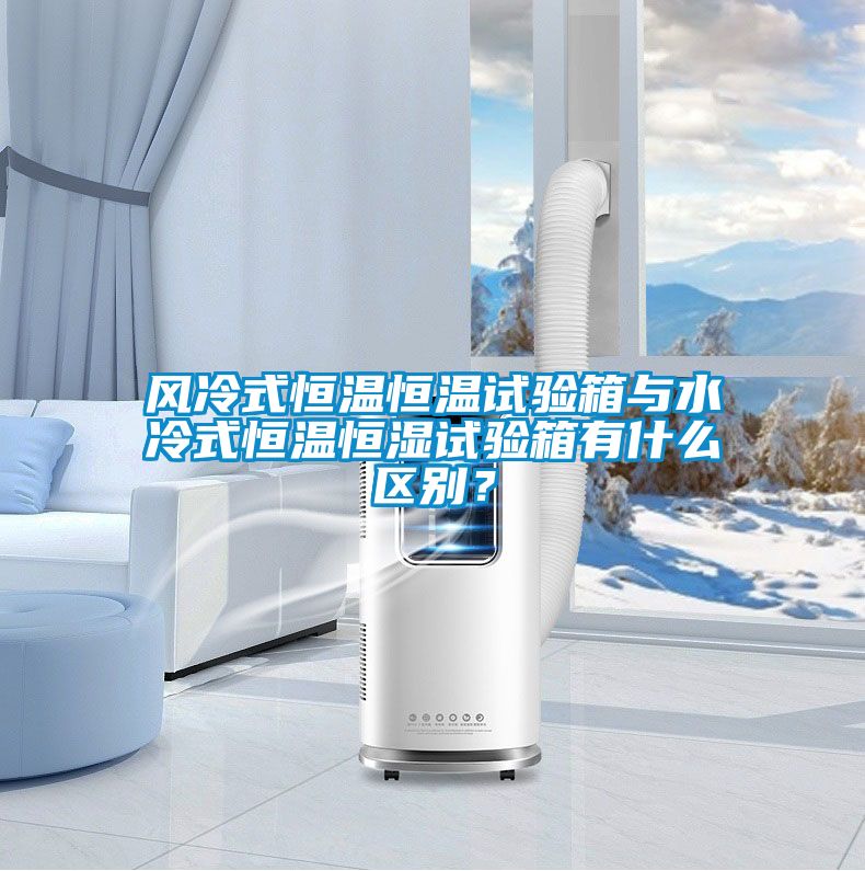 風(fēng)冷式恒溫恒溫試驗箱與水冷式恒溫恒濕試驗箱有什么區(qū)別？