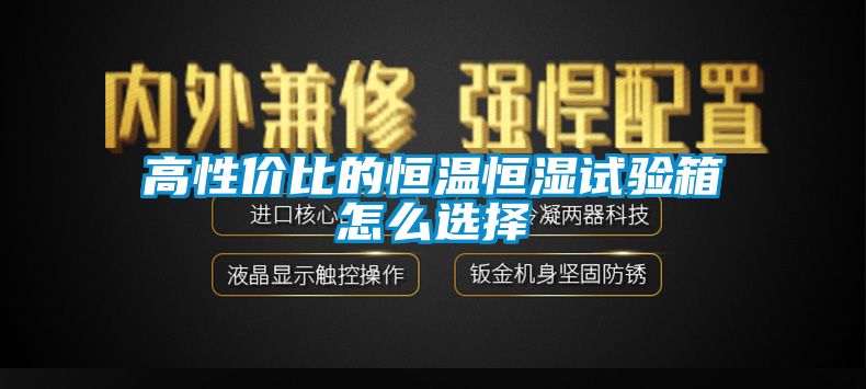 高性價比的恒溫恒濕試驗(yàn)箱怎么選擇
