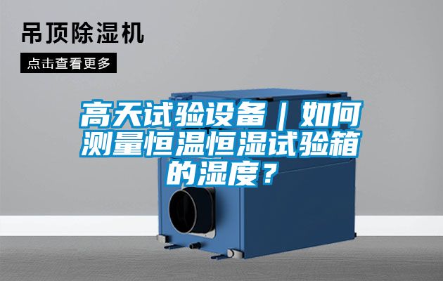 高天試驗設(shè)備｜如何測量恒溫恒濕試驗箱的濕度？