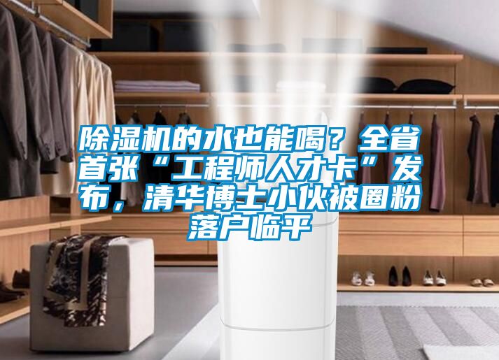 除濕機(jī)的水也能喝？全省首張“工程師人才卡”發(fā)布，清華博士小伙被圈粉落戶臨平