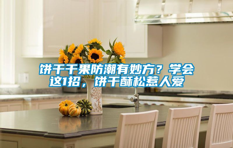 餅干干果防潮有妙方？學(xué)會(huì)這1招，餅干酥松惹人愛