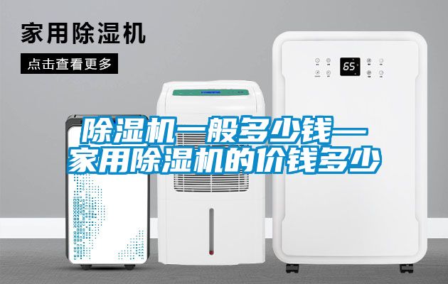 除濕機(jī)一般多少錢(qián)—家用除濕機(jī)的價(jià)錢(qián)多少