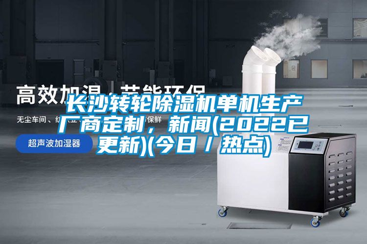 長(zhǎng)沙轉(zhuǎn)輪除濕機(jī)單機(jī)生產(chǎn)廠商定制，新聞(2022已更新)(今日／熱點(diǎn))