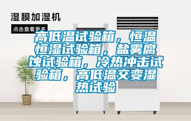 高低溫試驗箱，恒溫恒濕試驗箱，鹽霧腐蝕試驗箱，冷熱沖擊試驗箱，高低溫交變濕熱試驗