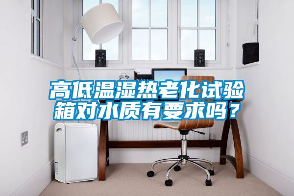 高低溫濕熱老化試驗箱對水質(zhì)有要求嗎？