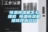 恒溫恒濕機怎么維修 恒溫恒濕機維修技術(shù)介紹