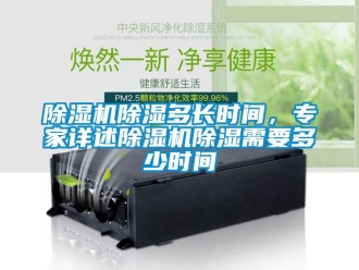 企業(yè)新聞除濕機(jī)除濕多長(zhǎng)時(shí)間，專家詳述除濕機(jī)除濕需要多少時(shí)間