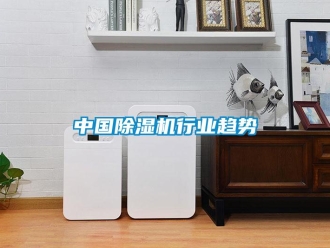 知識百科中國除濕機行業(yè)趨勢