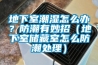 地下室潮濕怎么辦？防潮有妙招（地下室儲(chǔ)藏室怎么防潮處理）