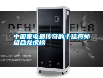 知識(shí)百科中國(guó)家電最傳奇的十佳將帥組合龍虎榜