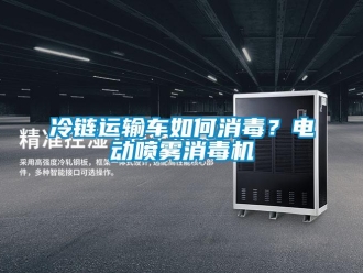 常見問題冷鏈運輸車如何消毒？電動噴霧消毒機