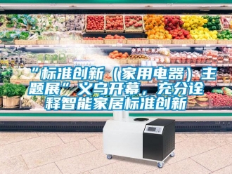常見問題“標準創(chuàng)新（家用電器）主題展”義烏開幕，充分詮釋智能家居標準創(chuàng)新