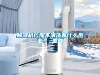 行業(yè)新聞除濕機長期不清洗有什么危害？_重復