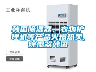 行業(yè)新聞韓國除濕器、衣物護理機等產品火爆熱賣,除濕器韓國