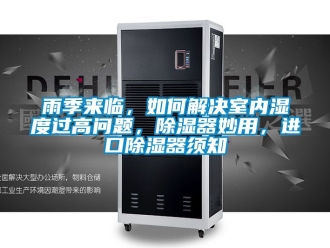 行業(yè)新聞雨季來臨，如何解決室內(nèi)濕度過高問題，除濕器妙用，進口除濕器須知