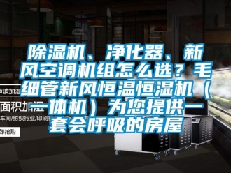 常見問題除濕機、凈化器、新風空調機組怎么選？毛細管新風恒溫恒濕機（一體機）為您提供一套會呼吸的房屋